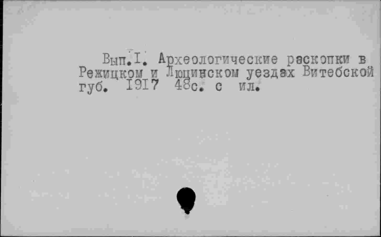 ﻿Вып.1. Археологические раскопки в Режицком и люциеском уездах Витебской губ. 1917 48р. с ил.